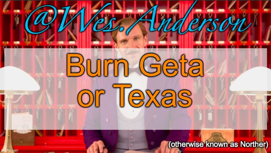 A whole lotta ties in this game | Burn Geta or Texas | image tagged in wes anderson temp | made w/ Imgflip meme maker