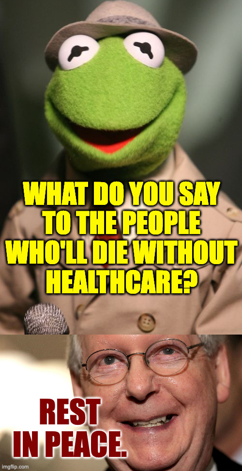 "They'll get over it." | WHAT DO YOU SAY
TO THE PEOPLE
WHO'LL DIE WITHOUT
HEALTHCARE? REST IN PEACE. | image tagged in kermit reporter,mitch mcconnell,memes | made w/ Imgflip meme maker