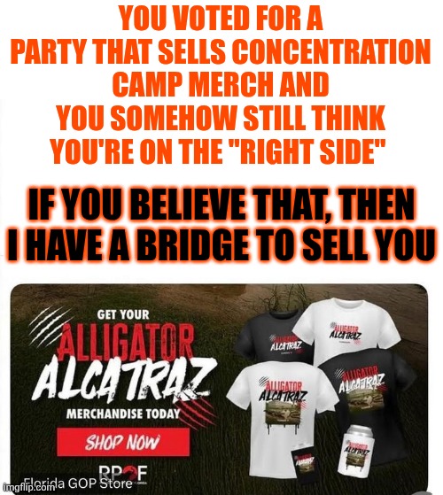 When You Say You Believe Obvious Lies So Atrocities Can Begin - It Says Way More About You Than It Says About The Liar | YOU VOTED FOR A PARTY THAT SELLS CONCENTRATION CAMP MERCH AND YOU SOMEHOW STILL THINK YOU'RE ON THE "RIGHT SIDE"; IF YOU BELIEVE THAT, THEN I HAVE A BRIDGE TO SELL YOU | image tagged in memes,maga,nazis,terrorists,trump's concentration camp,special kind of stupid | made w/ Imgflip meme maker