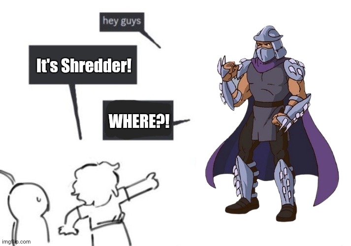 It's Shredder! Where? | It's Shredder! WHERE?! | image tagged in hey guys - not what i'm called | made w/ Imgflip meme maker