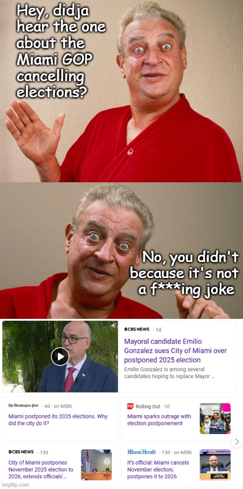 "Litmus test" *OR* "We'll have elections again in '26, swearsies." *OR* "It begins." | Hey, didja
hear the one
about the
Miami GOP
cancelling
elections? No, you didn't
because it's not
a f***ing joke | image tagged in rodney dangerfield for pres,rodney dangerfield,frog boil,transition,dictatorship | made w/ Imgflip meme maker