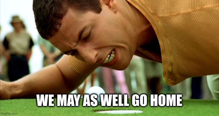 Happy Gilmore - go home | WE MAY AS WELL GO HOME | image tagged in happy gilmore - go home | made w/ Imgflip meme maker
