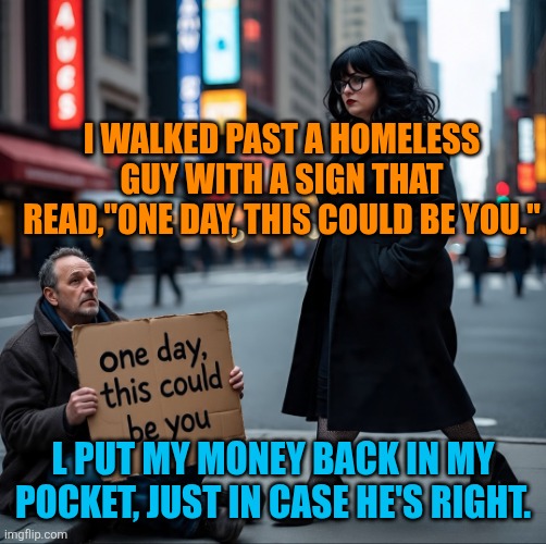 Life | I WALKED PAST A HOMELESS GUY WITH A SIGN THAT READ,"ONE DAY, THIS COULD BE YOU."; L PUT MY MONEY BACK IN MY POCKET, JUST IN CASE HE'S RIGHT. | image tagged in life sucks | made w/ Imgflip meme maker