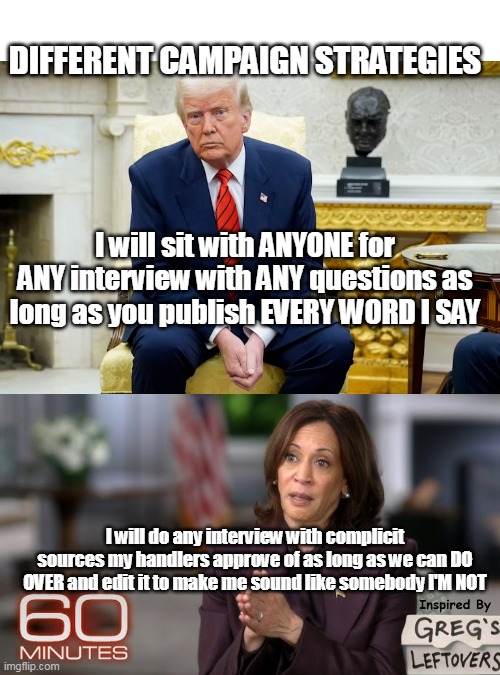 How 60 Minutes became 23 minutes | DIFFERENT CAMPAIGN STRATEGIES; I will sit with ANYONE for ANY interview with ANY questions as long as you publish EVERY WORD I SAY; I will do any interview with complicit sources my handlers approve of as long as we can DO OVER and edit it to make me sound like somebody I'M NOT | image tagged in trump kamala campaign strategies meme | made w/ Imgflip meme maker