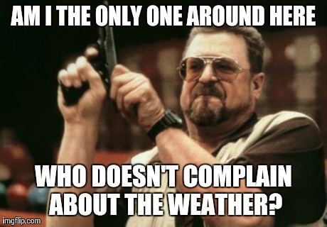 I live in Arizona and every year my friends complain about the weather. | AM I THE ONLY ONE AROUND HERE WHO DOESN'T COMPLAIN ABOUT THE WEATHER? | image tagged in memes,am i the only one around here,weather | made w/ Imgflip meme maker
