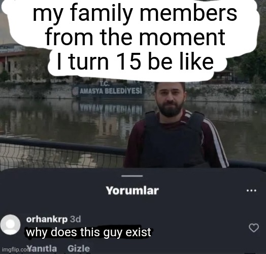 this was in Turkish I translated it | my family members from the moment I turn 15 be like; why does this guy exist | made w/ Imgflip meme maker