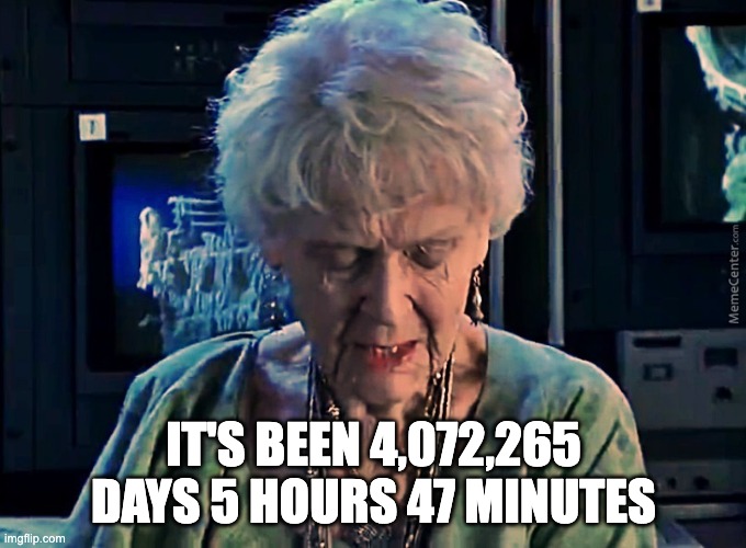 It's been 84 years | IT'S BEEN 4,072,265 DAYS 5 HOURS 47 MINUTES | image tagged in it's been 84 years | made w/ Imgflip meme maker