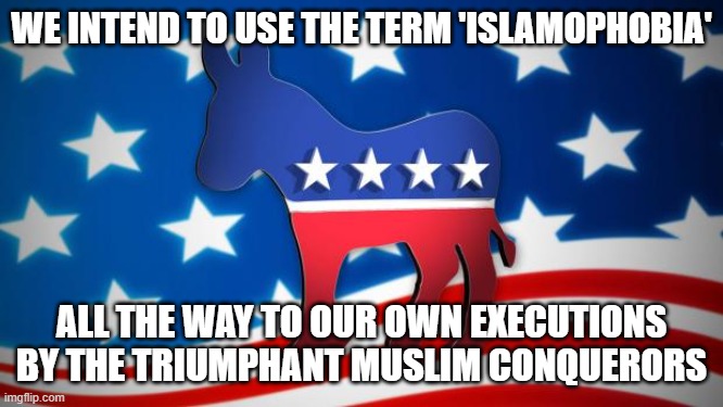 Democrats | WE INTEND TO USE THE TERM 'ISLAMOPHOBIA'; ALL THE WAY TO OUR OWN EXECUTIONS BY THE TRIUMPHANT MUSLIM CONQUERORS | image tagged in democrats | made w/ Imgflip meme maker