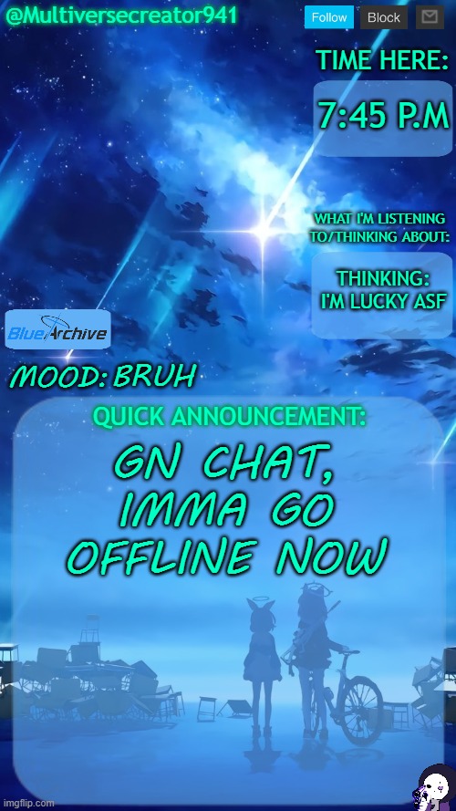 Gn everyone :3 | 7:45 P.M; THINKING: I'M LUCKY ASF; BRUH; GN CHAT, IMMA GO OFFLINE NOW | image tagged in multiversecreator941's quick announcement temp blue archive | made w/ Imgflip meme maker