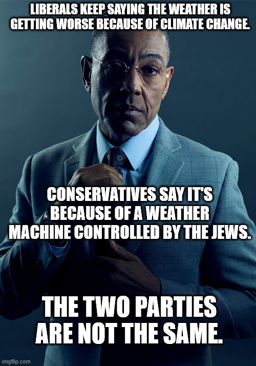Rep. Greene plans to introduce new legislation to make cloud seeding a federal crime. | LIBERALS KEEP SAYING THE WEATHER IS GETTING WORSE BECAUSE OF CLIMATE CHANGE. CONSERVATIVES SAY IT'S BECAUSE OF A WEATHER MACHINE CONTROLLED BY THE JEWS. THE TWO PARTIES ARE NOT THE SAME. | image tagged in gus fring we are not the same | made w/ Imgflip meme maker