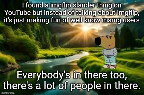 It has 300 views so don't start talking bout some "we know" | I found a imgflip slander thing on YouTube but instead of talking about imgflip, it's just making fun of well know msmg users; Everybody's in there too, there's a lot of people in there. | image tagged in chill guy | made w/ Imgflip meme maker