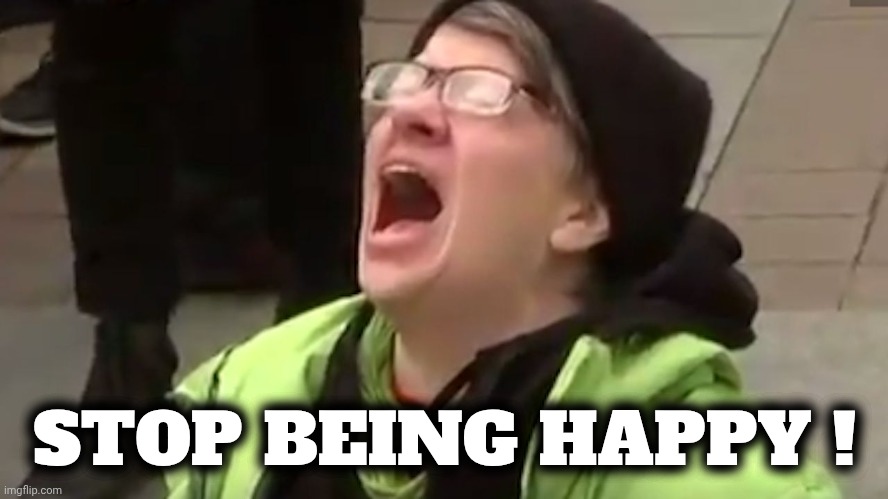 Screaming Liberal  | STOP BEING HAPPY ! | image tagged in screaming liberal | made w/ Imgflip meme maker