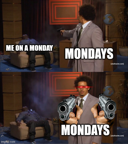 Is this true for you? | ME ON A MONDAY; MONDAYS; MONDAYS | image tagged in memes,who killed hannibal | made w/ Imgflip meme maker