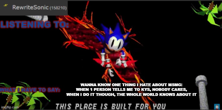 what a society we live in | WANNA KNOW ONE THING I HATE ABOUT MSMG: WHEN 1 PERSON TELLS ME TO KYS, NOBODY CARES, WHEN I DO IT THOUGH, THE WHOLE WORLD KNOWS ABOUT IT | image tagged in rewrites new temp | made w/ Imgflip meme maker