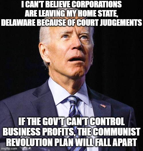 Joe Biden | I CAN'T BELIEVE CORPORATIONS ARE LEAVING MY HOME STATE, DELAWARE BECAUSE OF COURT JUDGEMENTS; IF THE GOV'T CAN'T CONTROL BUSINESS PROFITS, THE COMMUNIST REVOLUTION PLAN WILL FALL APART | image tagged in joe biden | made w/ Imgflip meme maker