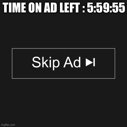 TIME ON AD LEFT : 5:59:55 | image tagged in skip ad button | made w/ Imgflip meme maker