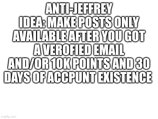 ANTI-JEFFREY IDEA: MAKE POSTS ONLY AVAILABLE AFTER YOU GOT A VEROFIED EMAIL AND/OR 10K POINTS AND 30 DAYS OF ACCPUNT EXISTENCE | made w/ Imgflip meme maker