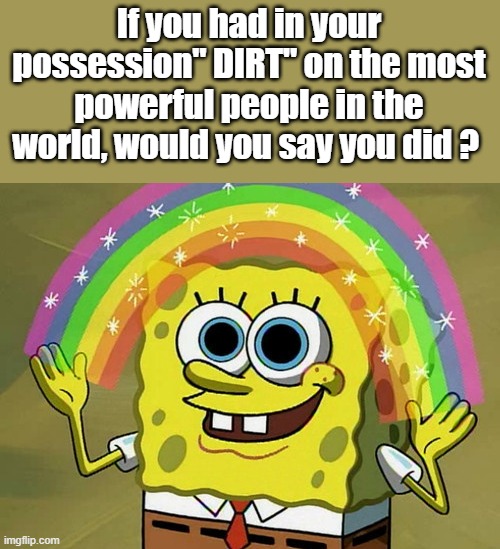 Watch for DEM attitude changes over next 6 months, and some resignations Maybe. | If you had in your possession" DIRT" on the most powerful people in the world, would you say you did ? | image tagged in memes,imagination spongebob | made w/ Imgflip meme maker