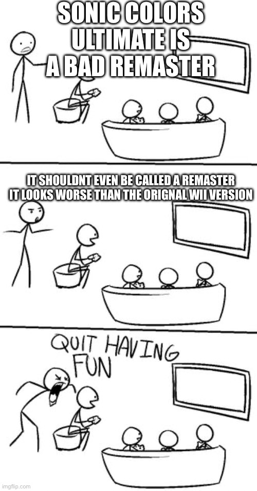 even if it is a downgrade to the wii version i still like colors ultimate | SONIC COLORS ULTIMATE IS A BAD REMASTER; IT SHOULDNT EVEN BE CALLED A REMASTER IT LOOKS WORSE THAN THE ORIGNAL WII VERSION | image tagged in quit having fun | made w/ Imgflip meme maker