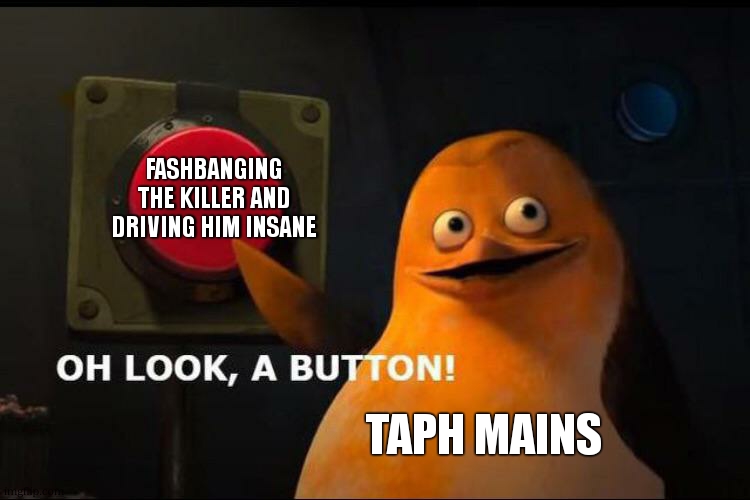 lol | FASHBANGING THE KILLER AND DRIVING HIM INSANE; TAPH MAINS | image tagged in oh look a button | made w/ Imgflip meme maker