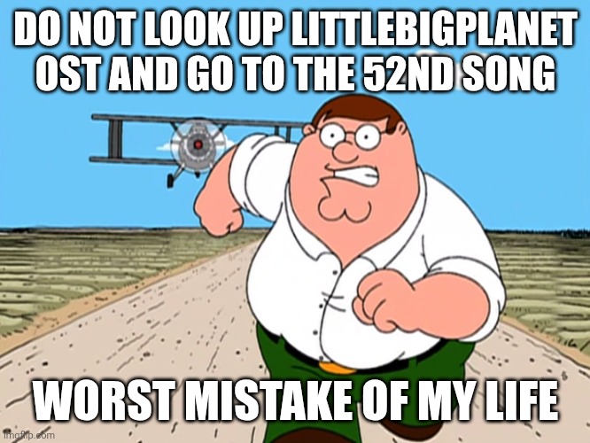 Not really 7+ ngl | DO NOT LOOK UP LITTLEBIGPLANET OST AND GO TO THE 52ND SONG; WORST MISTAKE OF MY LIFE | image tagged in peter griffin running away | made w/ Imgflip meme maker