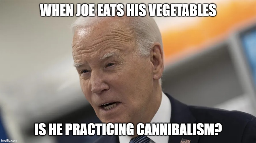 Anyone still think Biden isn't a vegetable? | WHEN JOE EATS HIS VEGETABLES; IS HE PRACTICING CANNIBALISM? | image tagged in biden,cannibalism,vegetable,memes | made w/ Imgflip meme maker