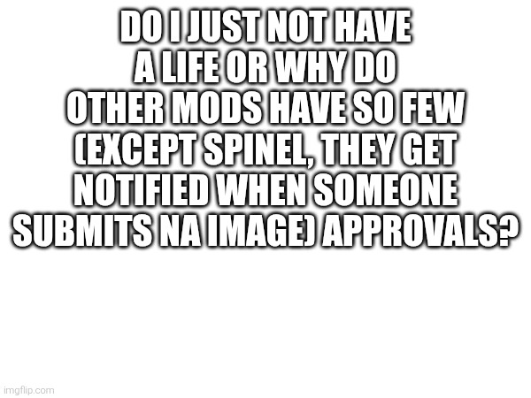 (Make any other posts Undertale related. -Spinel) | DO I JUST NOT HAVE A LIFE OR WHY DO OTHER MODS HAVE SO FEW (EXCEPT SPINEL, THEY GET NOTIFIED WHEN SOMEONE SUBMITS NA IMAGE) APPROVALS? | image tagged in sans of topic | made w/ Imgflip meme maker
