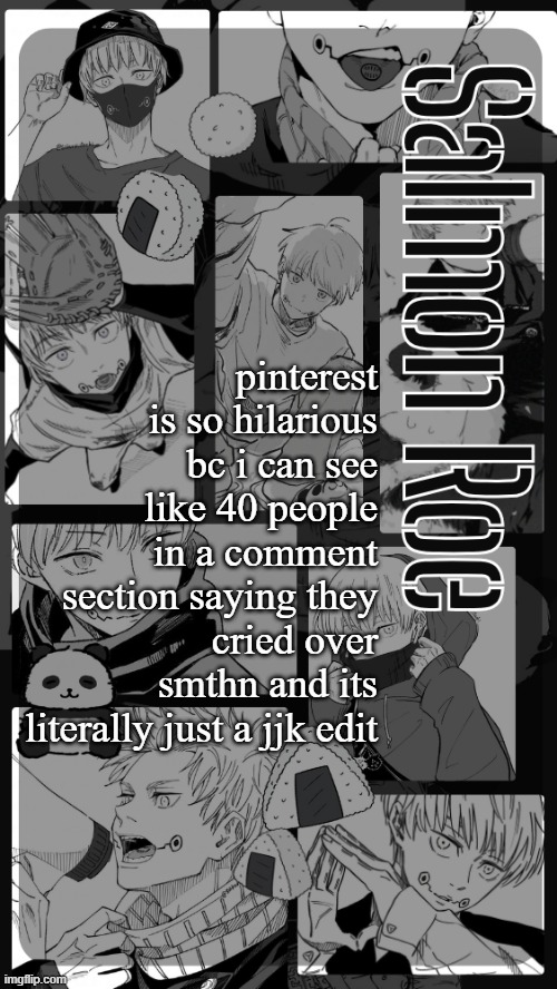 Salmon Roe temp | pinterest is so hilarious bc i can see like 40 people in a comment section saying they cried over smthn and its literally just a jjk edit | image tagged in salmon roe temp | made w/ Imgflip meme maker