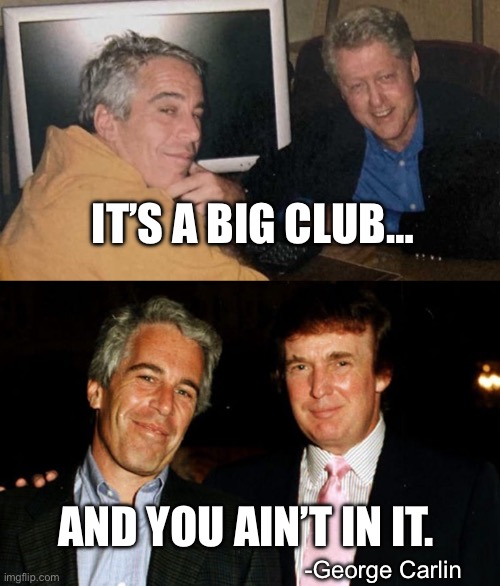 There’s a reason neither party wants to publish those files. | IT’S A BIG CLUB…; AND YOU AIN’T IN IT. -George Carlin | image tagged in jeffrey epstein,bill clinton,donald trump,george carlin | made w/ Imgflip meme maker