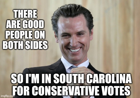 Scheming Gavin Newsom  | THERE ARE GOOD PEOPLE ON BOTH SIDES SO I'M IN SOUTH CAROLINA FOR CONSERVATIVE VOTES | image tagged in scheming gavin newsom | made w/ Imgflip meme maker