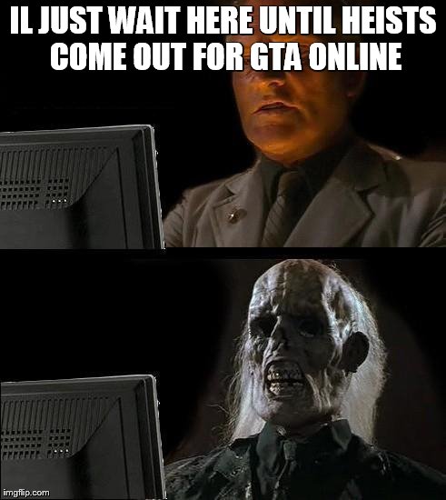I'll Just Wait Here Meme | IL JUST WAIT HERE UNTIL HEISTS COME OUT FOR GTA ONLINE | image tagged in memes,ill just wait here | made w/ Imgflip meme maker