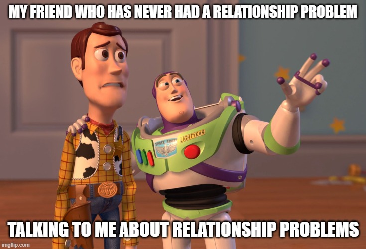 They're Everywhere | MY FRIEND WHO HAS NEVER HAD A RELATIONSHIP PROBLEM; TALKING TO ME ABOUT RELATIONSHIP PROBLEMS | image tagged in memes,x x everywhere | made w/ Imgflip meme maker