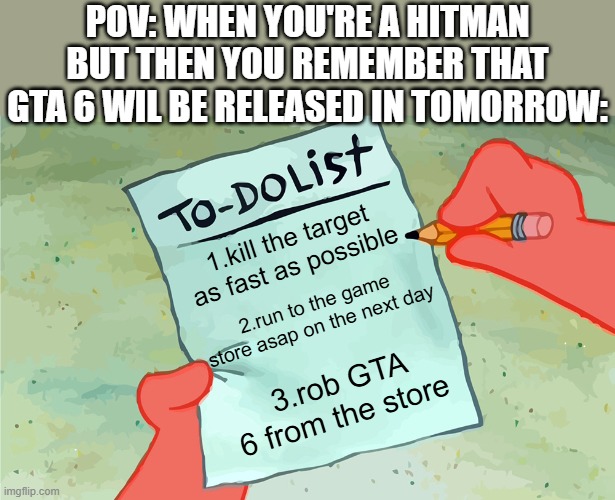 patrick to do list actually blank | POV: WHEN YOU'RE A HITMAN BUT THEN YOU REMEMBER THAT GTA 6 WIL BE RELEASED IN TOMORROW:; 1.kill the target as fast as possible; 2.run to the game store asap on the next day; 3.rob GTA 6 from the store | image tagged in patrick to do list actually blank | made w/ Imgflip meme maker
