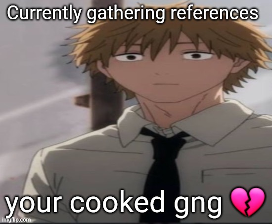 Denji stare | Currently gathering references; your cooked gng 💔 | image tagged in denji stare | made w/ Imgflip meme maker