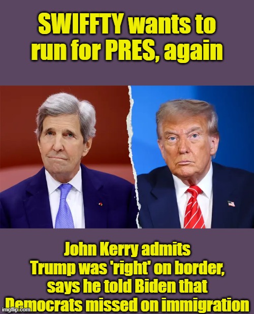 Gee look attitude change | SWIFFTY wants to run for PRES, again; John Kerry admits Trump was 'right' on border, says he told Biden that Democrats missed on immigration | made w/ Imgflip meme maker