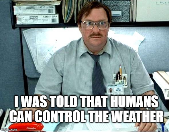I Was Told There Would Be Meme | I WAS TOLD THAT HUMANS CAN CONTROL THE WEATHER | image tagged in memes,i was told there would be | made w/ Imgflip meme maker