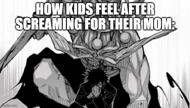 Mahoraga summoning | HOW KIDS FEEL AFTER SCREAMING FOR THEIR MOM: | image tagged in mahoraga summoning | made w/ Imgflip meme maker