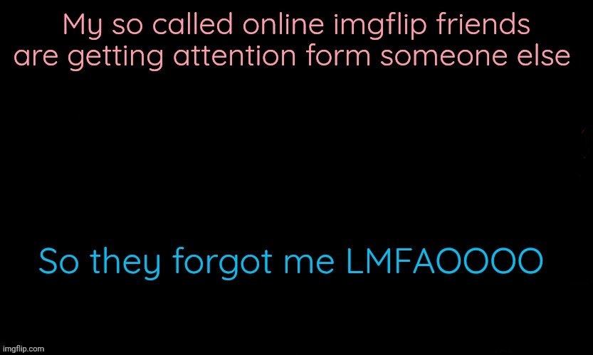 Thanks God | My so called online imgflip friends are getting attention form someone else; So they forgot me LMFAOOOO | image tagged in the blue | made w/ Imgflip meme maker