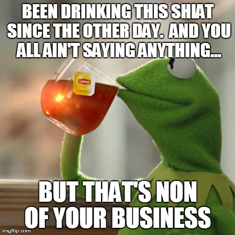 But That's None Of My Business | BEEN DRINKING THIS SHIAT SINCE THE OTHER DAY.  AND YOU ALL AIN'T SAYING ANYTHING... BUT THAT'S NON OF YOUR BUSINESS | image tagged in memes,but thats none of my business,kermit the frog | made w/ Imgflip meme maker