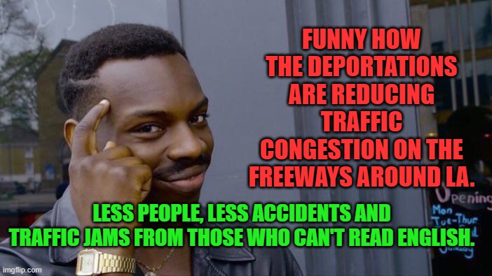 Roll Safe Think About It | FUNNY HOW THE DEPORTATIONS ARE REDUCING TRAFFIC CONGESTION ON THE FREEWAYS AROUND LA. LESS PEOPLE, LESS ACCIDENTS AND TRAFFIC JAMS FROM THOSE WHO CAN'T READ ENGLISH. | image tagged in memes,roll safe think about it | made w/ Imgflip meme maker
