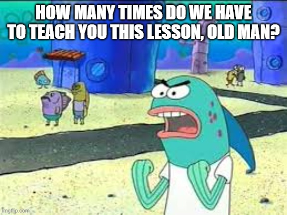 How many time do I have to teach you this lesson old man? | HOW MANY TIMES DO WE HAVE TO TEACH YOU THIS LESSON, OLD MAN? | image tagged in how many time do i have to teach you this lesson old man | made w/ Imgflip meme maker