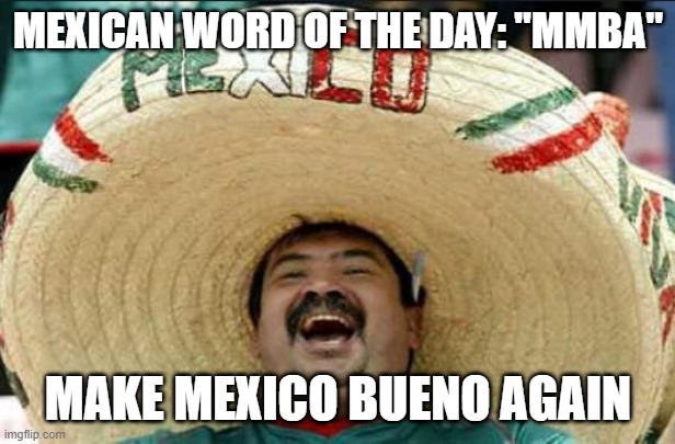 mexican word of the day | MEXICAN WORD OF THE DAY: "MMBA" MAKE MEXICO BUENO AGAIN | image tagged in mexican word of the day | made w/ Imgflip meme maker