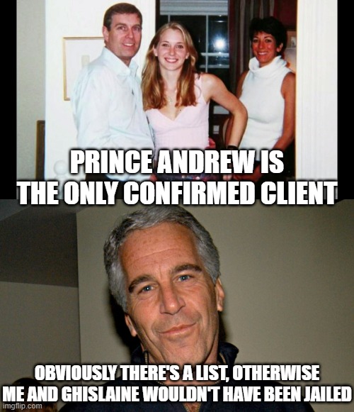 PRINCE ANDREW IS THE ONLY CONFIRMED CLIENT OBVIOUSLY THERE'S A LIST, OTHERWISE ME AND GHISLAINE WOULDN'T HAVE BEEN JAILED | image tagged in pedo prince andrew,jeffrey epstein | made w/ Imgflip meme maker