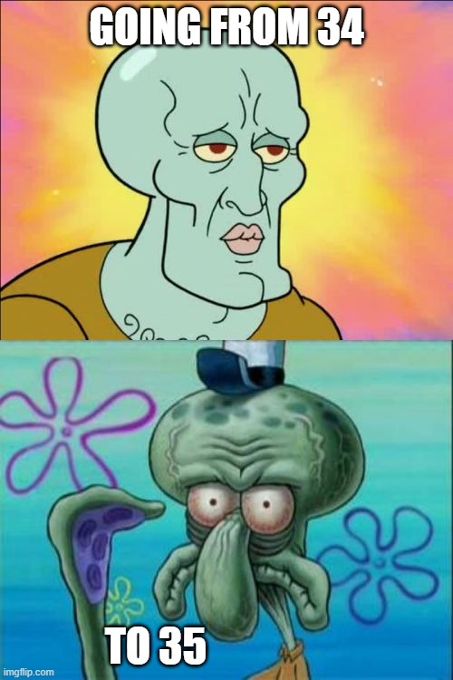 Squidward Meme | GOING FROM 34; TO 35 | image tagged in memes,squidward | made w/ Imgflip meme maker