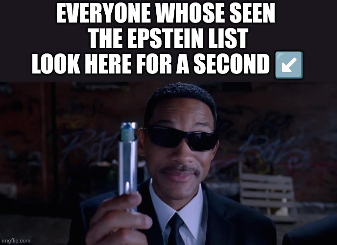 What list | EVERYONE WHOSE SEEN 
THE EPSTEIN LIST

LOOK HERE FOR A SECOND ↙️ | image tagged in men in black mind eraser will smith,jeffrey epstein,what are you talking about,hookers | made w/ Imgflip meme maker