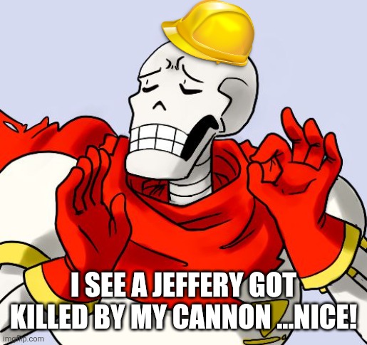 Papyrus Just Right | I SEE A JEFFERY GOT KILLED BY MY CANNON ...NICE! | image tagged in papyrus just right | made w/ Imgflip meme maker