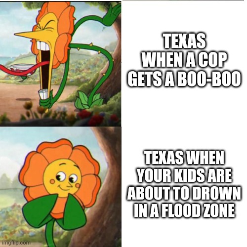 Cuphead Flower | TEXAS WHEN A COP GETS A BOO-BOO; TEXAS WHEN YOUR KIDS ARE ABOUT TO DROWN IN A FLOOD ZONE | image tagged in scumbag republicans,terrorists,trailer trash,conservative hypocrisy,pedophiles | made w/ Imgflip meme maker