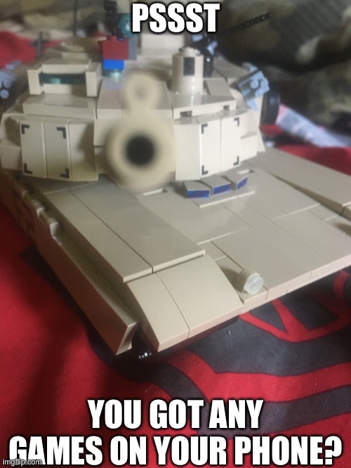 For shits and giggles | PSSST; YOU GOT ANY GAMES ON YOUR PHONE? | image tagged in tank,operator bravo,memes,damn bro you got the whole squad laughing | made w/ Imgflip meme maker