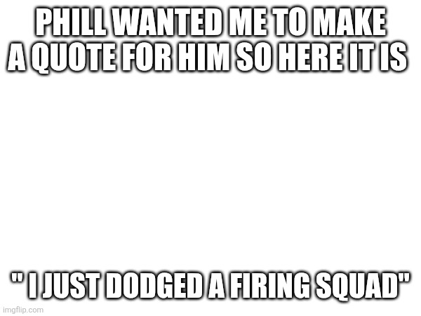 Sans in topic | PHILL WANTED ME TO MAKE A QUOTE FOR HIM SO HERE IT IS; " I JUST DODGED A FIRING SQUAD" | made w/ Imgflip meme maker