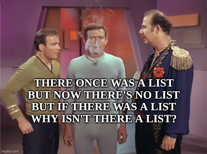 Wait, What? | THERE ONCE WAS A LIST
BUT NOW THERE'S NO LIST
BUT IF THERE WAS A LIST
WHY ISN'T THERE A LIST? | image tagged in star trek norman,list,wait what,criminals,secrets,illogical | made w/ Imgflip meme maker